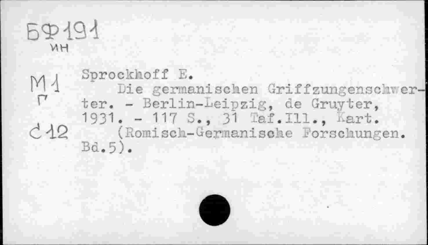 ﻿БФ-І94 ин
М4
Г
Ći2
Sprockhoff Е.
Die germanischen Griffzungenschver ter. - Berlin-Leipzig, de Gruyter, 1931. - 117 S., 31 Taf.111., Kart.
(Römisch-Germanische Forschungen.
Bd.5).